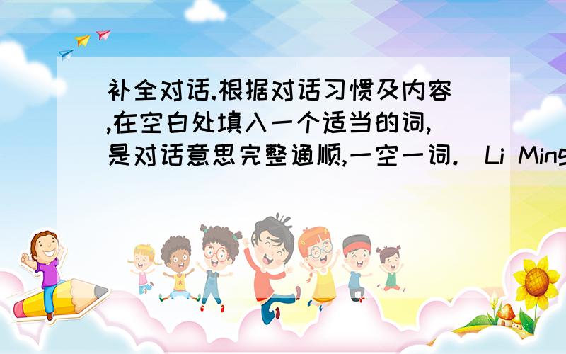 补全对话.根据对话习惯及内容,在空白处填入一个适当的词,是对话意思完整通顺,一空一词.（Li Ming and Victor have just finished swimming.）Li Ming:How nice and cool the water is,but I'm _1_ a bit hungry now.What _2_ h