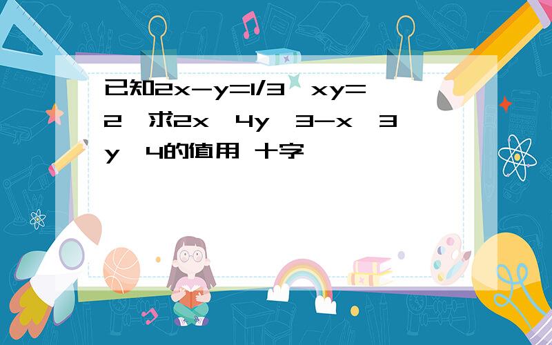 已知2x-y=1/3,xy=2,求2x^4y^3-x^3y^4的值用 十字