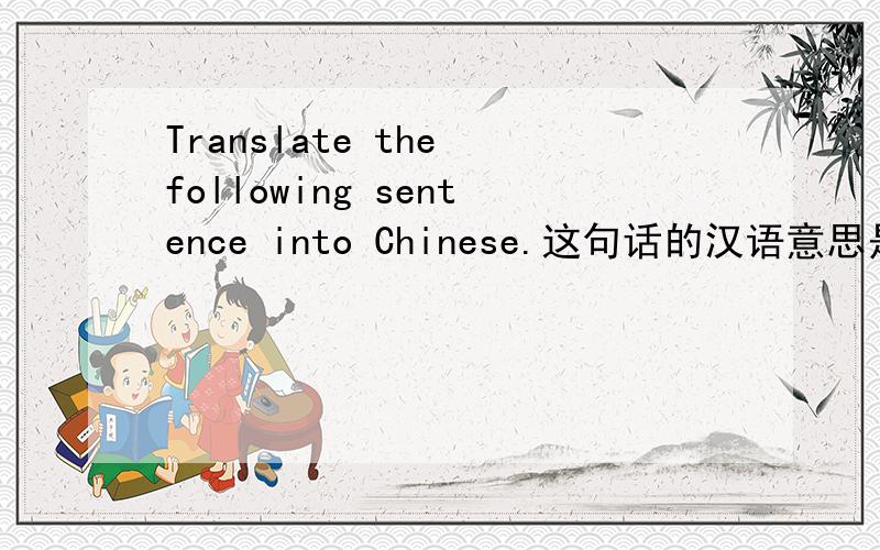 Translate the following sentence into Chinese.这句话的汉语意思是
