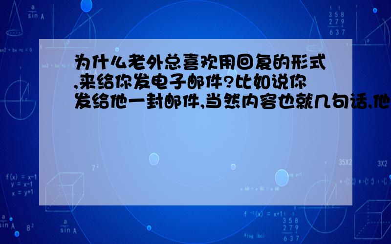 为什么老外总喜欢用回复的形式,来给你发电子邮件?比如说你发给他一封邮件,当然内容也就几句话,他总喜欢用回复的形式来回答,而从不用新建.这是为什么?