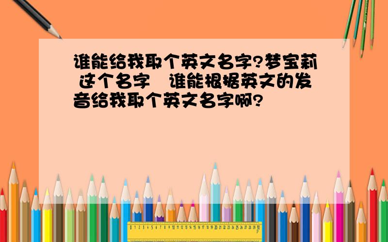 谁能给我取个英文名字?梦宝莉 这个名字　谁能根据英文的发音给我取个英文名字啊?