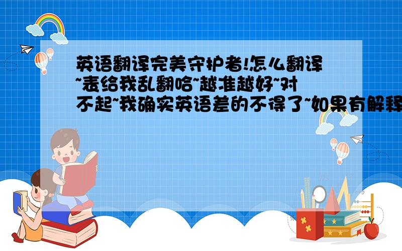 英语翻译完美守护者!怎么翻译~表给我乱翻哈~越准越好~对不起~我确实英语差的不得了~如果有解释的更准确的话就更好了~比如说：I 我 LOVE 爱 YOU 你就是这个意思- -