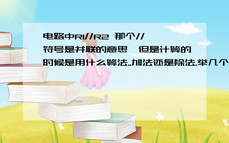 电路中R1//R2 那个//符号是并联的意思,但是计算的时候是用什么算法..加法还是除法.举几个例子