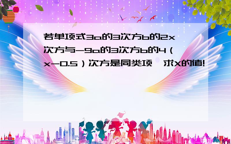 若单项式3a的3次方b的2x次方与-9a的3次方b的4（x-0.5）次方是同类项,求X的值!