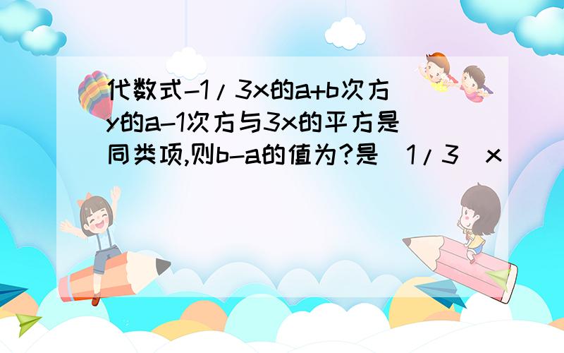 代数式-1/3x的a+b次方y的a-1次方与3x的平方是同类项,则b-a的值为?是（1/3）x