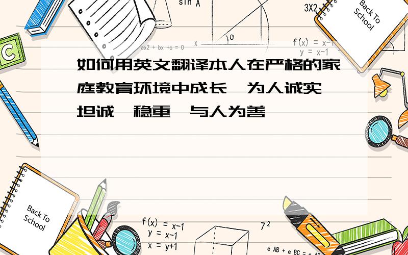 如何用英文翻译本人在严格的家庭教育环境中成长,为人诚实、坦诚、稳重、与人为善