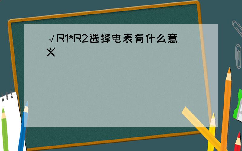 √R1*R2选择电表有什么意义