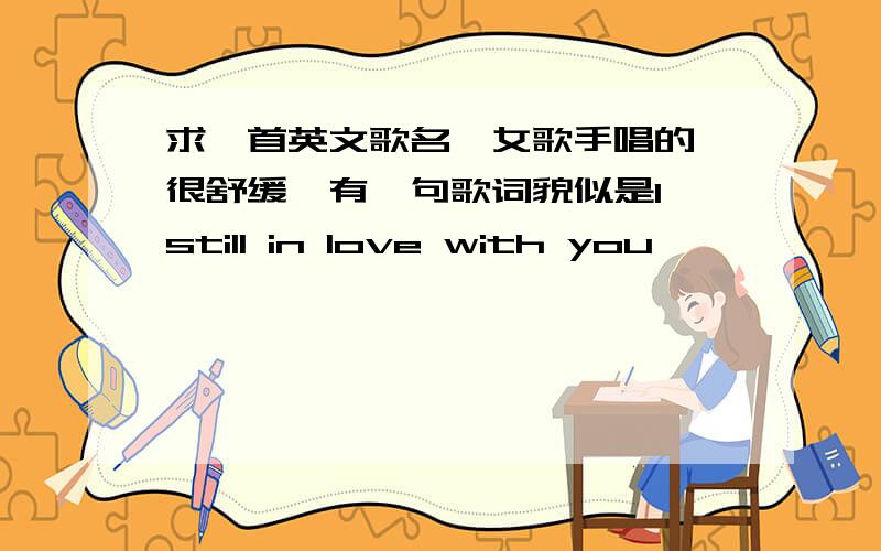 求一首英文歌名,女歌手唱的,很舒缓,有一句歌词貌似是I still in love with you