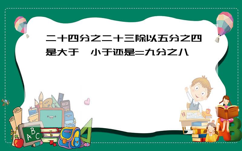 二十四分之二十三除以五分之四是大于、小于还是=九分之八