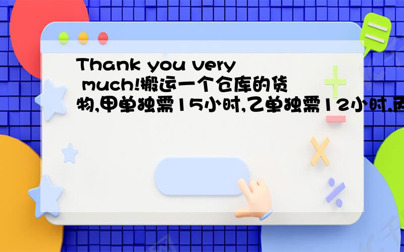 Thank you very much!搬运一个仓库的货物,甲单独需15小时,乙单独需12小时,丙单独需10小时.现有同样的仓库A和B,丙在A仓库,乙在B仓库同时开始搬运货物,甲开始帮丙搬运,中途又转向帮助乙搬运,最后