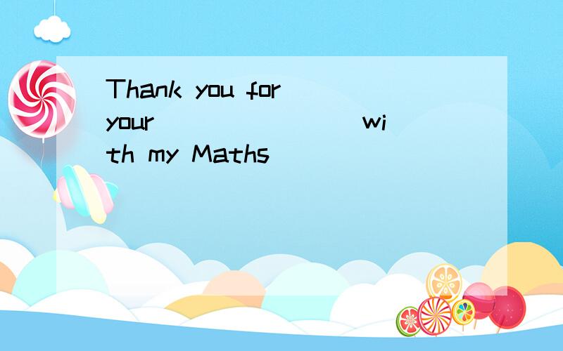 Thank you for your________with my Maths