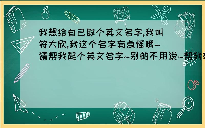 我想给自己取个英文名字,我叫符大欣,我这个名字有点怪哦~请帮我起个英文名字~别的不用说~帮我想个英文名就行了,最好就是语音相同~答得好我会加分的声明我是男孩