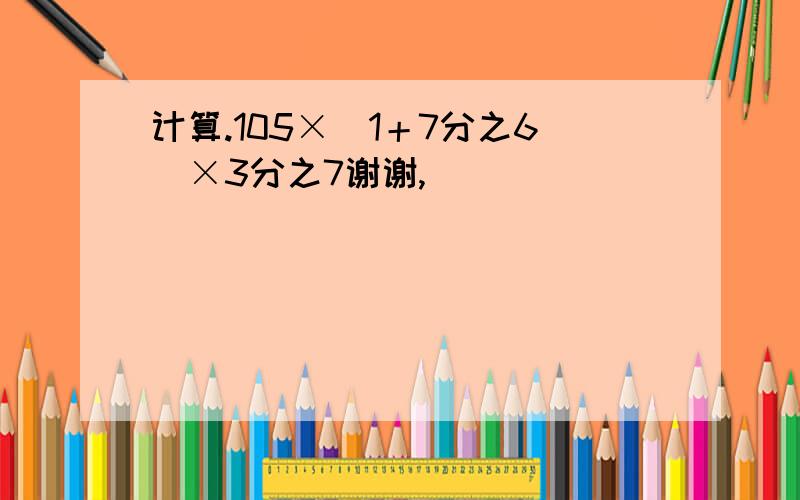 计算.105×(1＋7分之6)×3分之7谢谢,