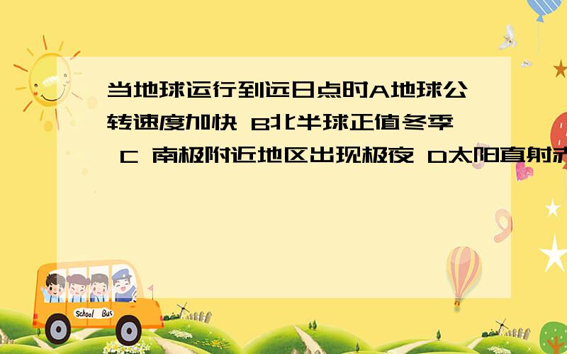 当地球运行到远日点时A地球公转速度加快 B北半球正值冬季 C 南极附近地区出现极夜 D太阳直射赤道