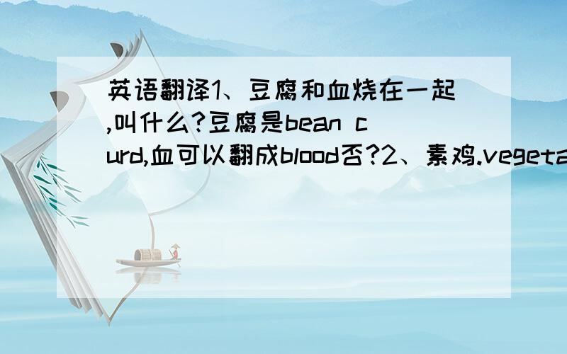 英语翻译1、豆腐和血烧在一起,叫什么?豆腐是bean curd,血可以翻成blood否?2、素鸡.vegetarian chicken 好像是直译,应该不对3、熏鱼