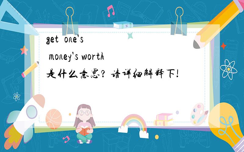 get one's money's worth是什么意思? 请详细解释下!