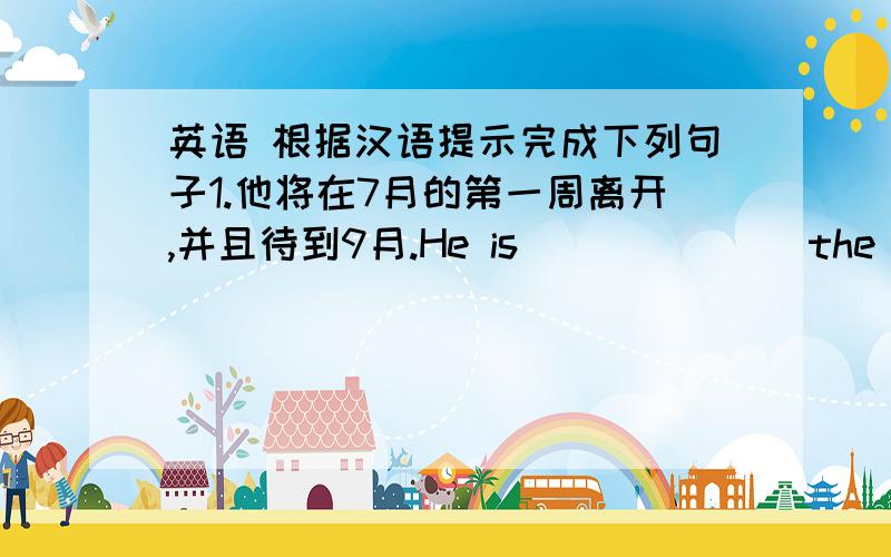 英语 根据汉语提示完成下列句子1.他将在7月的第一周离开,并且待到9月.He is ______ the first week in June and staying ______ September.2.当我返回巴黎时,我会有一个新的面貌.I'll be a new man when I _______ ______