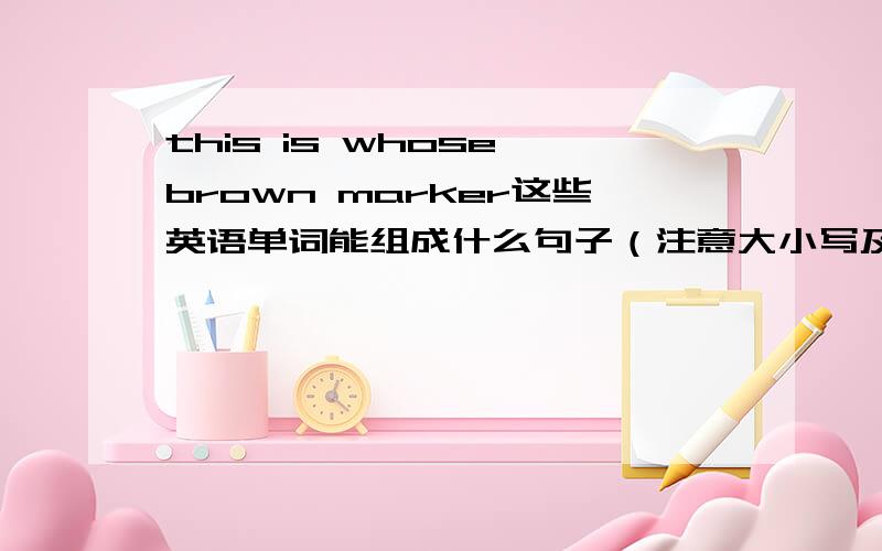 this is whose brown marker这些英语单词能组成什么句子（注意大小写及标点符号）