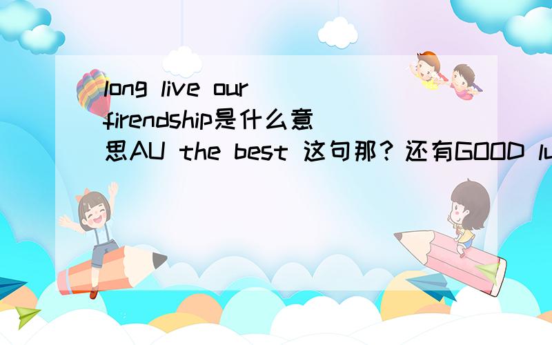 long live our firendship是什么意思AU the best 这句那？还有GOOD luck