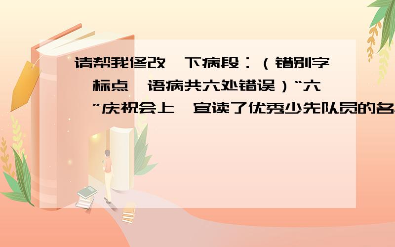 请帮我修改一下病段：（错别字、标点、语病共六处错误）“六一”庆祝会上,宣读了优秀少先队员的名单,特别发扬了刘华的先进事迹.听了这个消息,同学们纷纷向他庆祝,刘华十分激动极了,