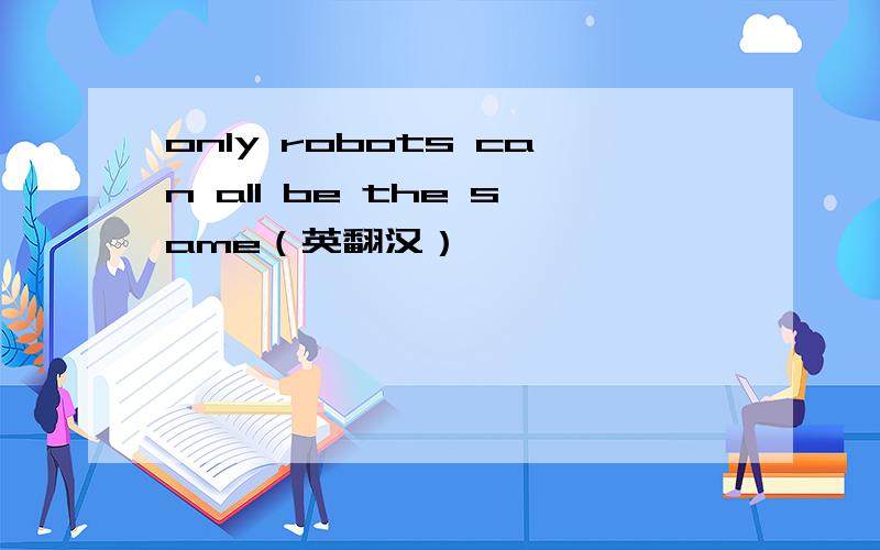 only robots can all be the same（英翻汉）