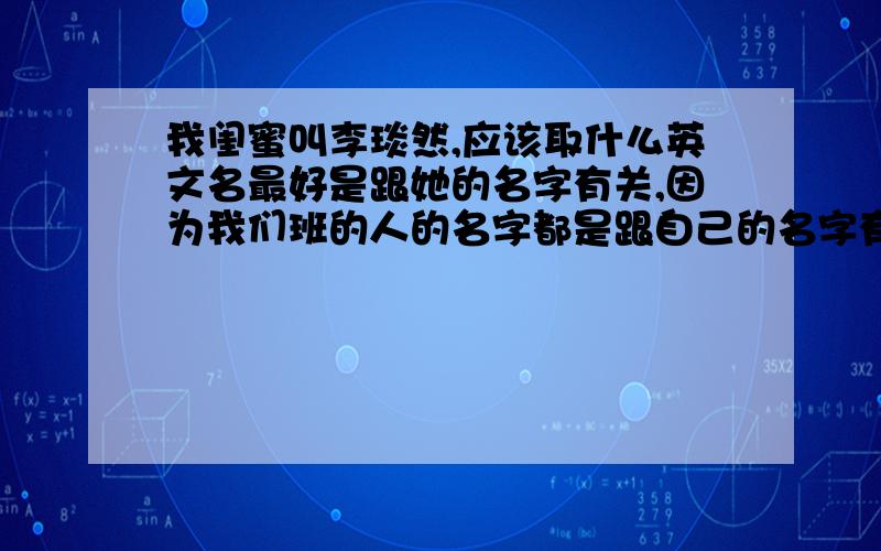 我闺蜜叫李琰然,应该取什么英文名最好是跟她的名字有关,因为我们班的人的名字都是跟自己的名字有关的 我们班另一姓李的女生的英文名是limon你们要注意！是女生的名字啊！而且是琰然