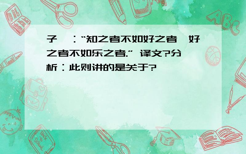 子曰：“知之者不如好之者,好之者不如乐之者.” 译文?分析：此则讲的是关于?