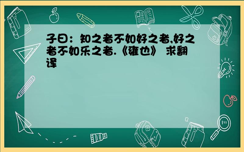 子曰：知之者不如好之者,好之者不如乐之者.《雍也》 求翻译