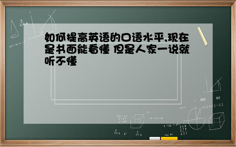 如何提高英语的口语水平,现在是书面能看懂 但是人家一说就听不懂