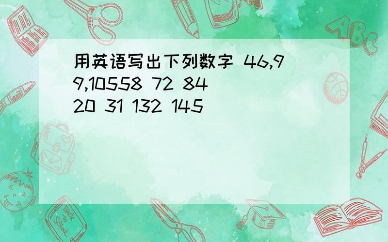 用英语写出下列数字 46,99,10558 72 84 20 31 132 145