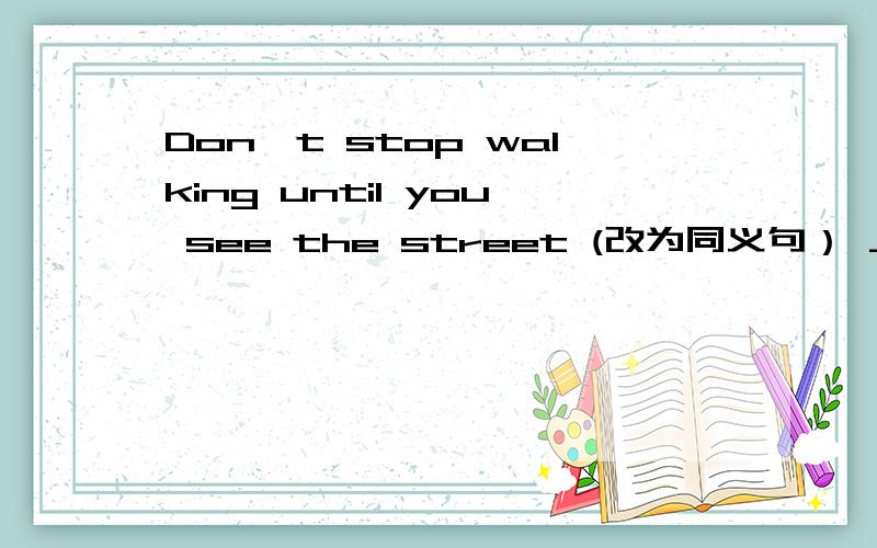 Don't stop walking until you see the street (改为同义句） _____ _____ _____ until you see the street