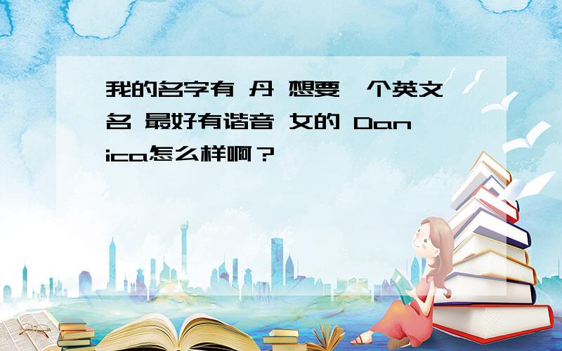 我的名字有 丹 想要一个英文名 最好有谐音 女的 Danica怎么样啊？