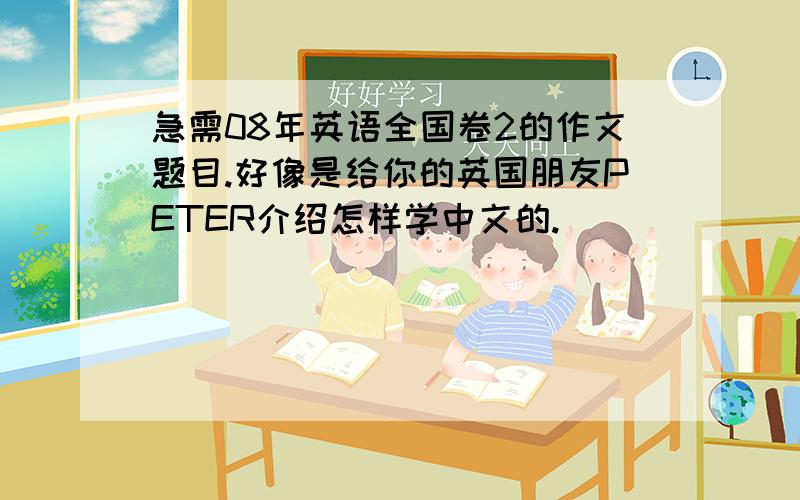 急需08年英语全国卷2的作文题目.好像是给你的英国朋友PETER介绍怎样学中文的.