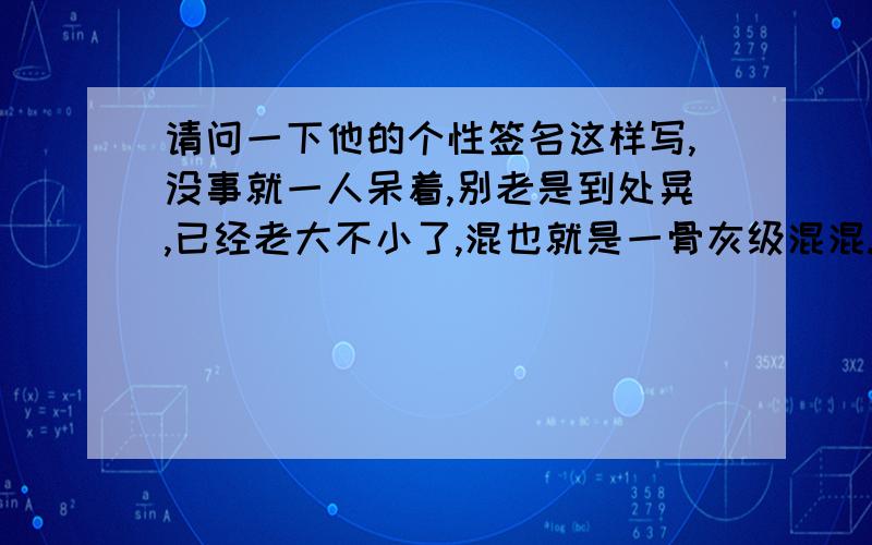 请问一下他的个性签名这样写,没事就一人呆着,别老是到处晃,已经老大不小了,混也就是一骨灰级混混.