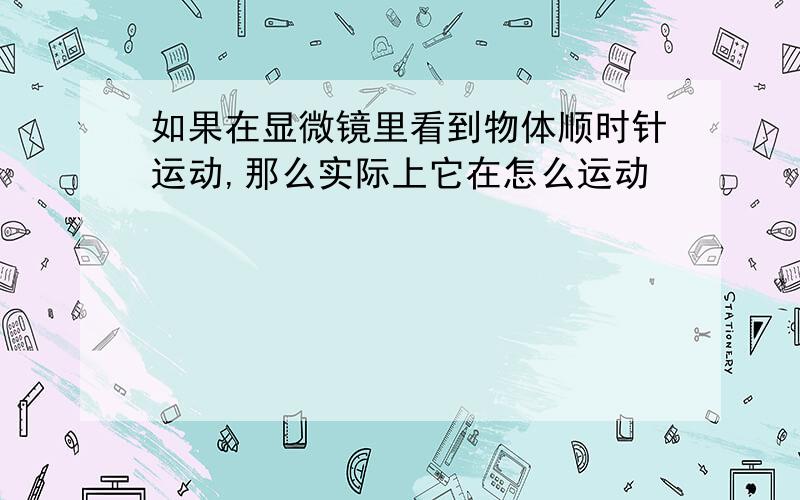 如果在显微镜里看到物体顺时针运动,那么实际上它在怎么运动