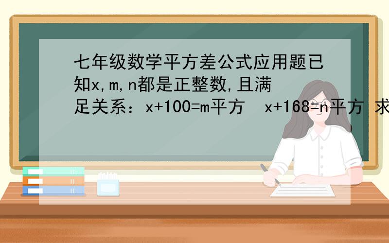 七年级数学平方差公式应用题已知x,m,n都是正整数,且满足关系：x+100=m平方  x+168=n平方 求m,n和x的值                   谢谢哈