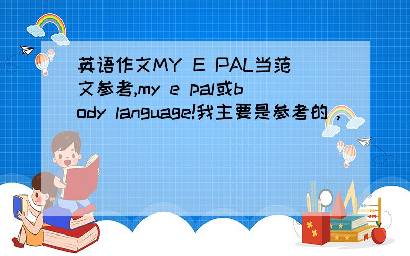 英语作文MY E PAL当范文参考,my e pal或body language!我主要是参考的，