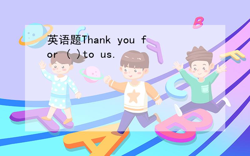 英语题Thank you for ( )to us.