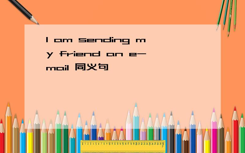 I am sending my friend an e-mail 同义句