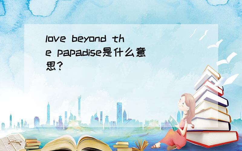 love beyond the papadise是什么意思?