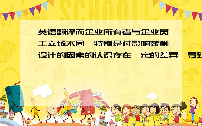 英语翻译而企业所有者与企业员工立场不同、特别是对影响薪酬设计的因素的认识存在一定的差异,导致劳资双方在报酬问题上往往存在一定的矛盾.要解决这一矛盾,就必须统一对影响薪酬设