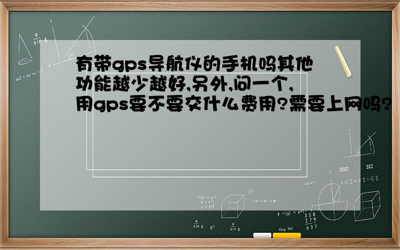 有带gps导航仪的手机吗其他功能越少越好,另外,问一个,用gps要不要交什么费用?需要上网吗?