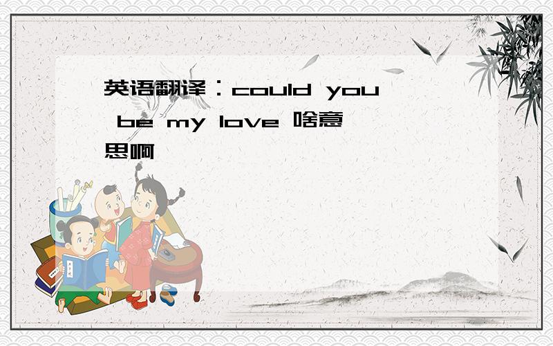 英语翻译：could you be my love 啥意思啊