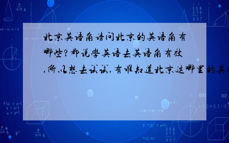 北京英语角请问北京的英语角有哪些?都说学英语去英语角有效,所以想去试试,有谁知道北京这哪里的英语角开的好点的,帮介绍下吧!