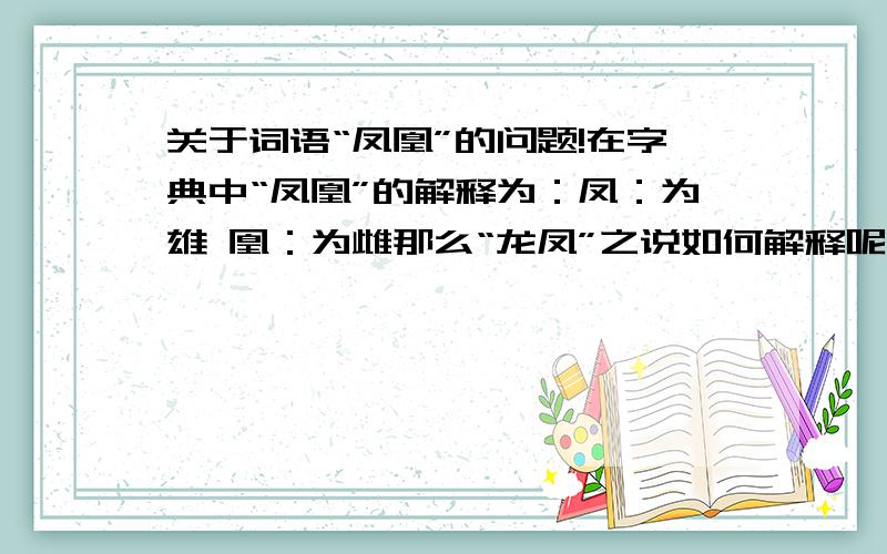 关于词语“凤凰”的问题!在字典中“凤凰”的解释为：凤：为雄 凰：为雌那么“龙凤”之说如何解释呢龙肯定为雄我的意思是说既然凤为雄，谢o(∩_∩)o