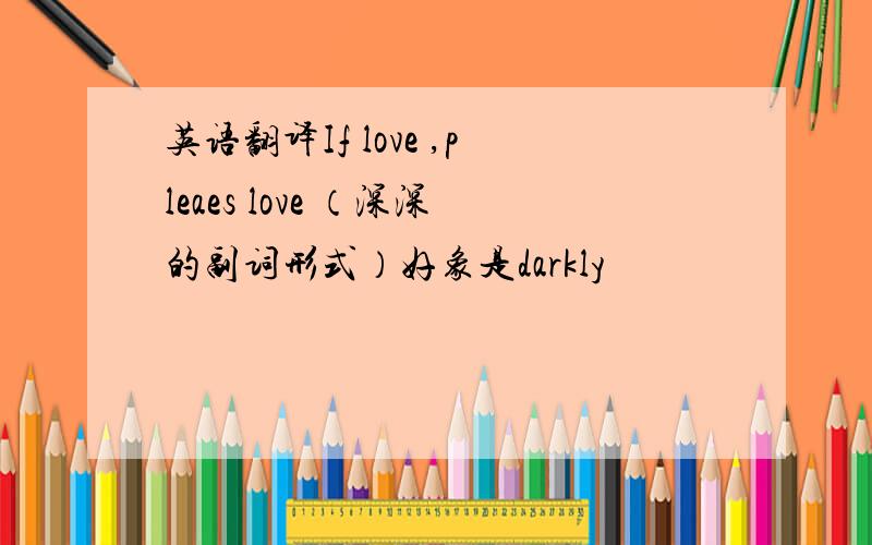 英语翻译If love ,pleaes love （深深的副词形式）好象是darkly