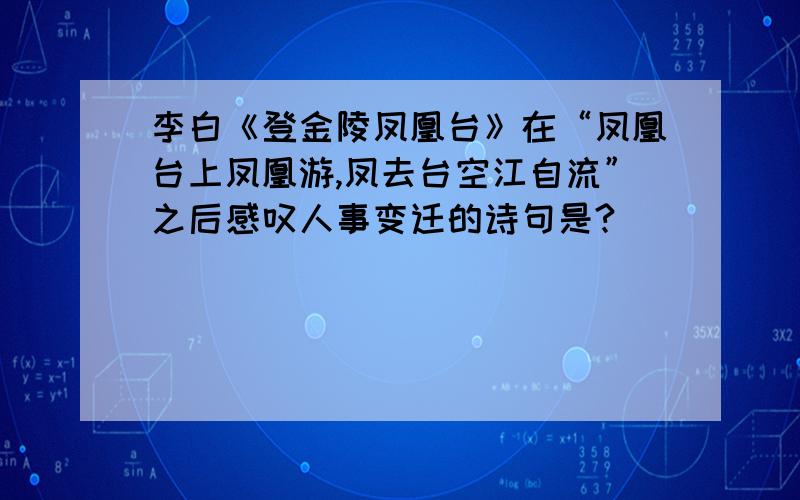 李白《登金陵凤凰台》在“凤凰台上凤凰游,凤去台空江自流”之后感叹人事变迁的诗句是?