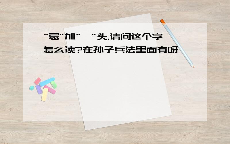 “忌”加“艹”头.请问这个字怎么读?在孙子兵法里面有呀