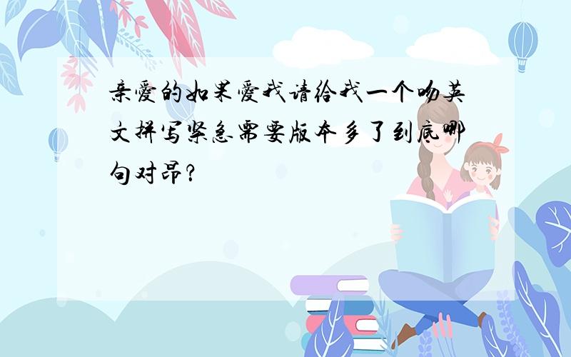 亲爱的如果爱我请给我一个吻英文拼写紧急需要版本多了到底哪句对昂？