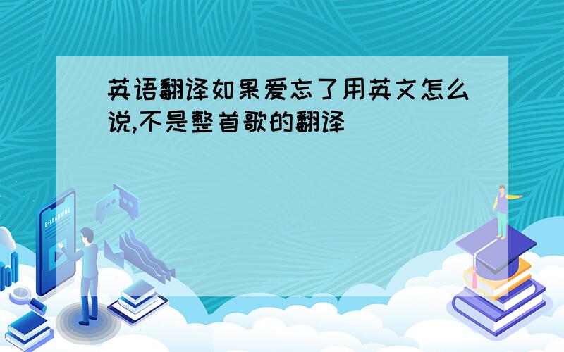 英语翻译如果爱忘了用英文怎么说,不是整首歌的翻译